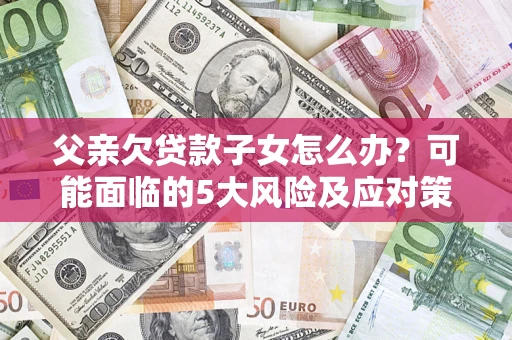 北京父亲欠贷款子女怎么办?可能面临的5大风险及应对策略 北京父亲欠贷款子女怎么办?可能面临的5大风险及应对策略