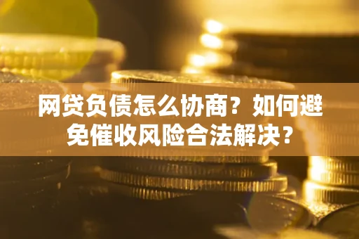 北京网贷负债怎么协商？如何避免催收风险合法解决？
