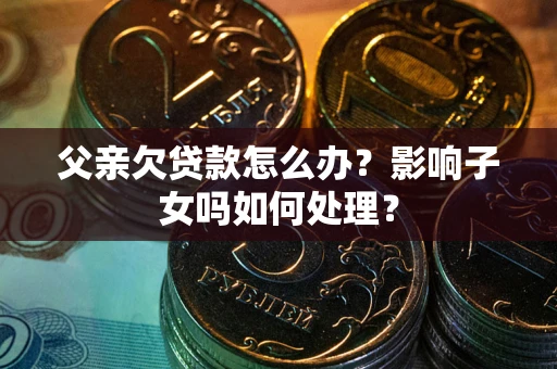 北京父亲欠贷款怎么办？影响子女吗如何处理？