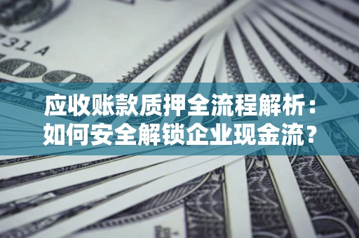北京应收账款质押全流程解析：如何安全解锁企业现金流？