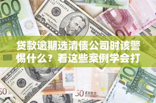 北京贷款逾期选清债公司时该警惕什么？看这些案例学会打翻身仗