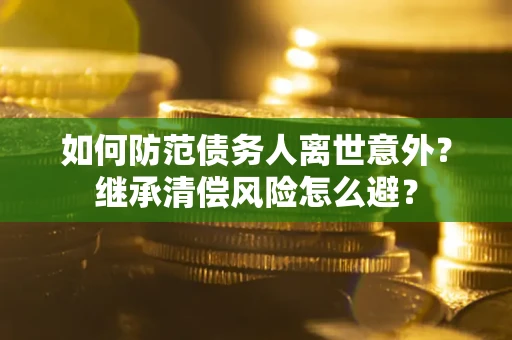 北京如何防范债务人离世意外？继承清偿风险怎么避？
