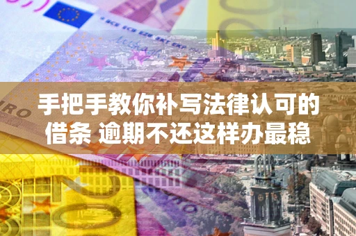 北京手把手教你补写法律认可的借条 逾期不还这样办最稳妥
