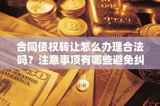 北京合同债权转让怎么办理合法吗？注意事项有哪些避免纠纷？