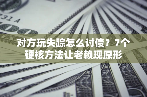 北京对方玩失踪怎么讨债？7个硬核方法让老赖现原形