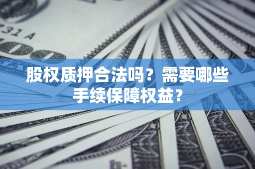 北京股权质押合法吗？需要哪些手续保障权益？