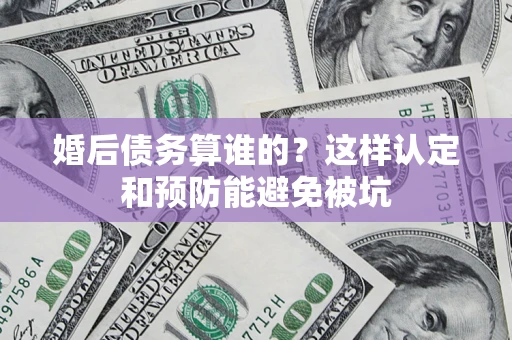 北京婚后债务算谁的？这样认定和预防能避免被坑
