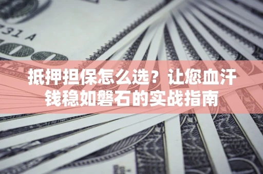 北京抵押担保怎么选？让您血汗钱稳如磐石的实战指南