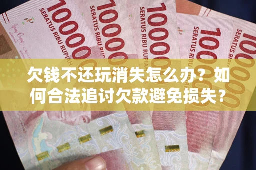 北京欠钱不还玩消失怎么办?如何合法追讨欠款避免损失? 北京欠钱不还玩消失怎么办?如何合法追讨欠款避免损失?