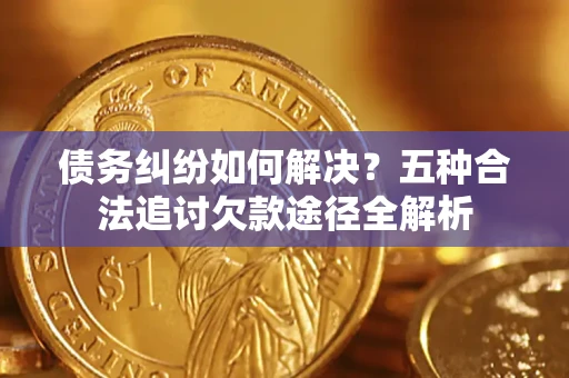 北京债务纠纷如何解决？五种合法追讨欠款途径全解析