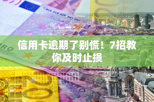 北京信用卡逾期了别慌！7招教你及时止损