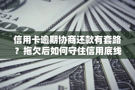 北京信用卡逾期协商还款有套路？拖欠后如何守住信用底线？