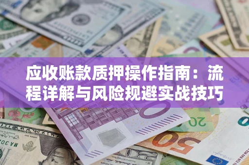 北京应收账款质押操作指南:流程详解与风险规避实战技巧 北京应收账款质押操作指南:流程详解与风险规避实战技巧