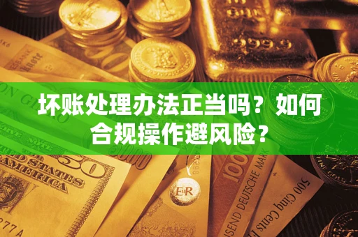 北京坏账处理办法正当吗？如何合规操作避风险？