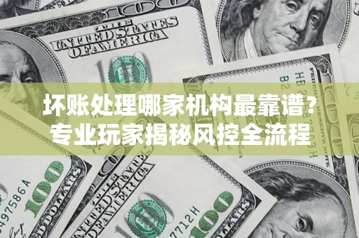 北京坏账处理哪家机构最靠谱？专业玩家揭秘风控全流程