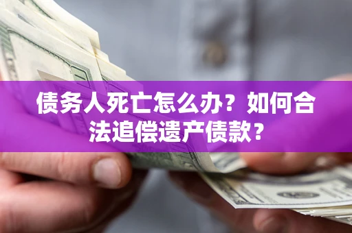 北京债务人死亡怎么办？如何合法追偿遗产债款？