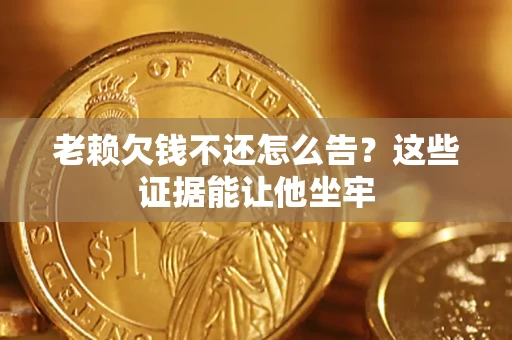 北京老赖欠钱不还怎么告？这些证据能让他坐牢