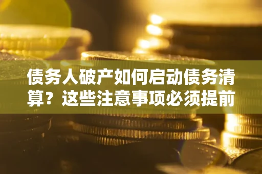 北京债务人破产如何启动债务清算？这些注意事项必须提前知道