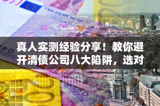 北京真人实测经验分享！教你避开清债公司八大陷阱，选对机构少走十年弯路