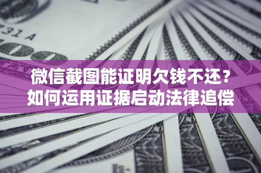 北京微信截图能证明欠钱不还？如何运用证据启动法律追偿程序？