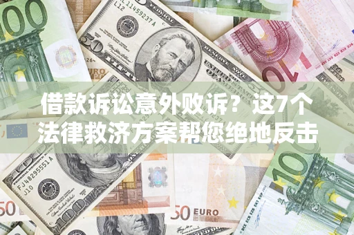 北京借款诉讼意外败诉？这7个法律救济方案帮您绝地反击！