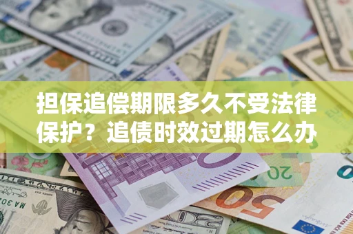 北京担保追偿期限多久不受法律保护？追债时效过期怎么办？