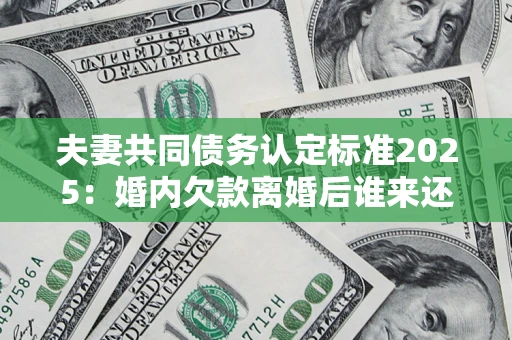 北京夫妻共同债务认定标准2025:婚内欠款离婚后谁来还? 北京夫妻共同债务认定标准2025:婚内欠款离婚后谁来还?