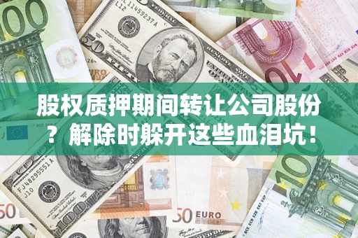北京股权质押期间转让公司股份？解除时躲开这些血泪坑！