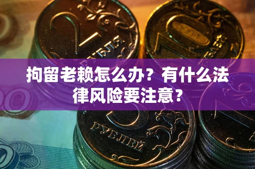 北京拘留老赖怎么办？有什么法律风险要注意？