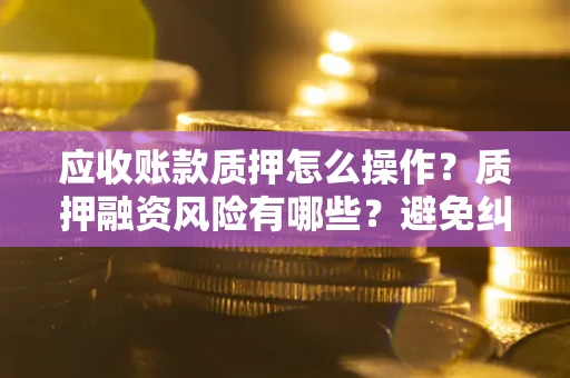 北京应收账款质押怎么操作？质押融资风险有哪些？避免纠纷高效融资技巧