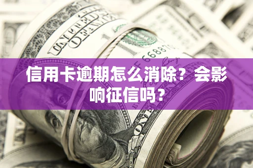 北京信用卡逾期怎么消除？会影响征信吗？