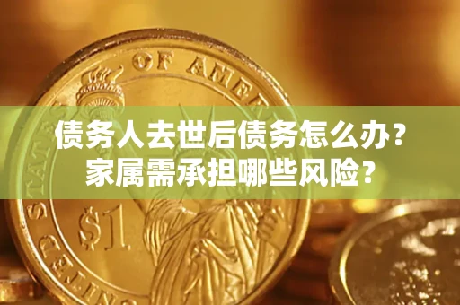 北京债务人去世后债务怎么办？家属需承担哪些风险？