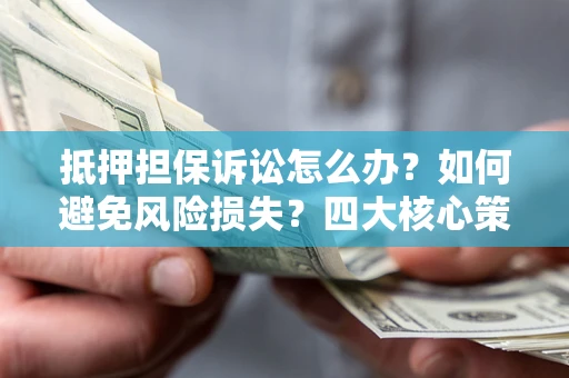 北京抵押担保诉讼怎么办？如何避免风险损失？四大核心策略全解读