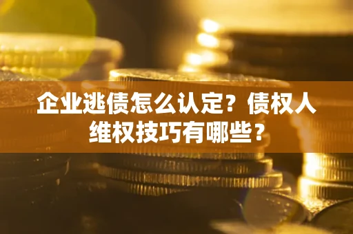 北京企业逃债怎么认定？债权人维权技巧有哪些？
