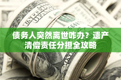 北京债务人突然离世咋办？遗产清偿责任分担全攻略