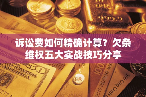 北京诉讼费如何精确计算？欠条维权五大实战技巧分享