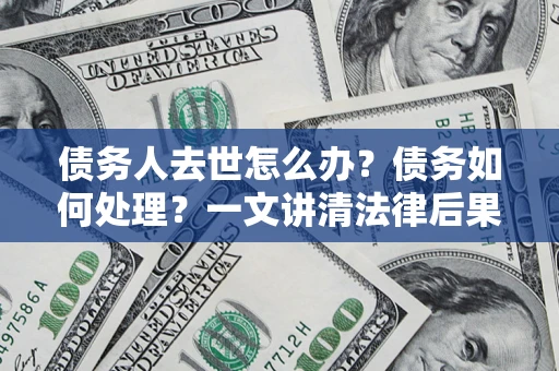 北京债务人去世怎么办？债务如何处理？一文讲清法律后果