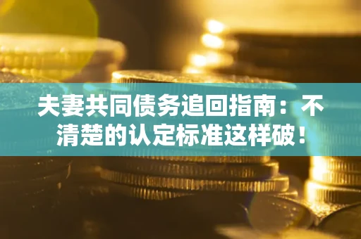 北京夫妻共同债务追回指南：不清楚的认定标准这样破！