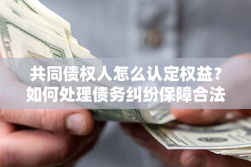 北京共同债权人怎么认定权益？如何处理债务纠纷保障合法权益？