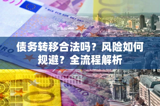北京债务转移合法吗？风险如何规避？全流程解析
