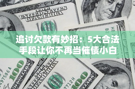 北京追讨欠款有妙招：5大合法手段让你不再当催债小白