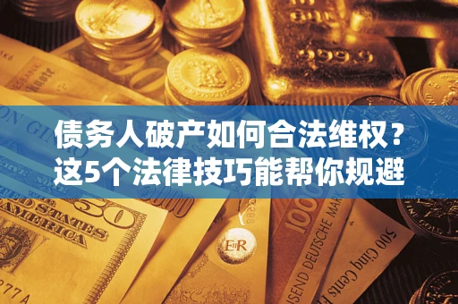 北京债务人破产如何合法维权？这5个法律技巧能帮你规避风险