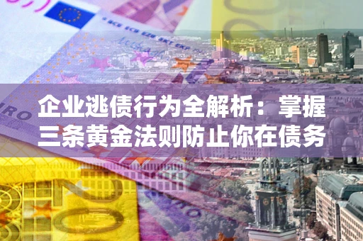 北京企业逃债行为全解析：掌握三条黄金法则防止你在债务乱局中“踩雷”