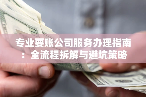 北京专业要账公司服务办理指南：全流程拆解与避坑策略
