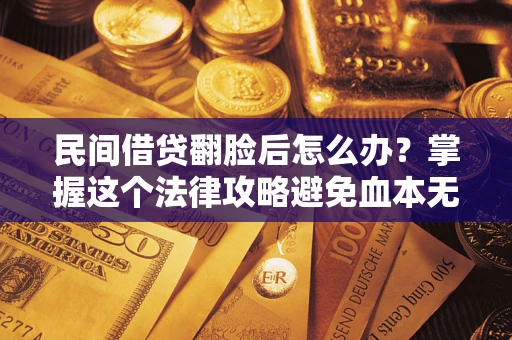 北京民间借贷翻脸后怎么办？掌握这个法律攻略避免血本无归
