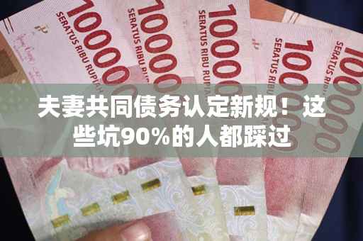 北京夫妻共同债务认定新规！这些坑90%的人都踩过
