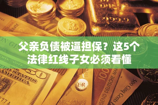 北京父亲负债被逼担保？这5个法律红线子女必须看懂
