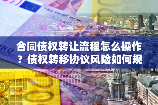 北京合同债权转让流程怎么操作？债权转移协议风险如何规避？
