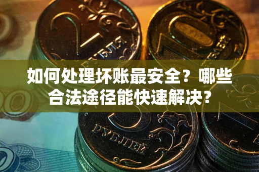 北京如何处理坏账最安全？哪些合法途径能快速解决？