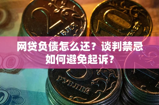 北京网贷负债怎么还？谈判禁忌如何避免起诉？
